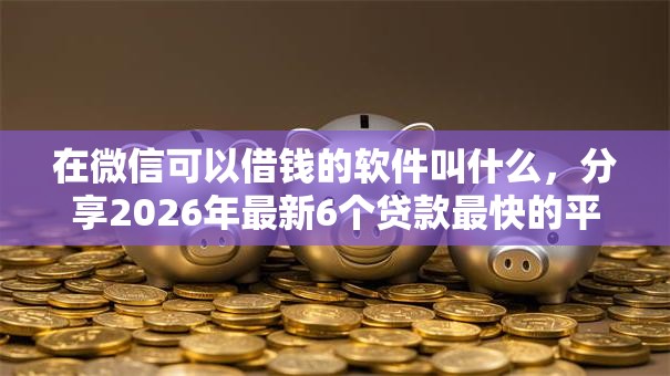 在微信可以借钱的软件叫什么，分享2026年最新6个贷款最快的平台