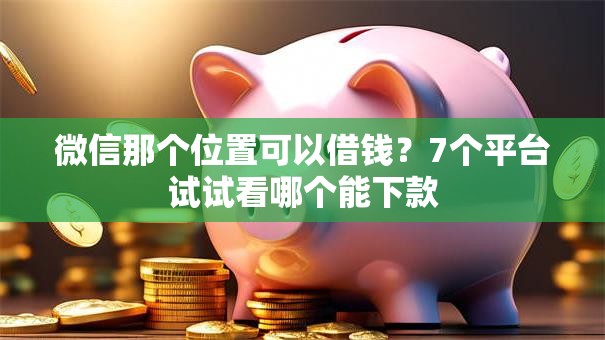 微信那个位置可以借钱？7个平台试试看哪个能下款