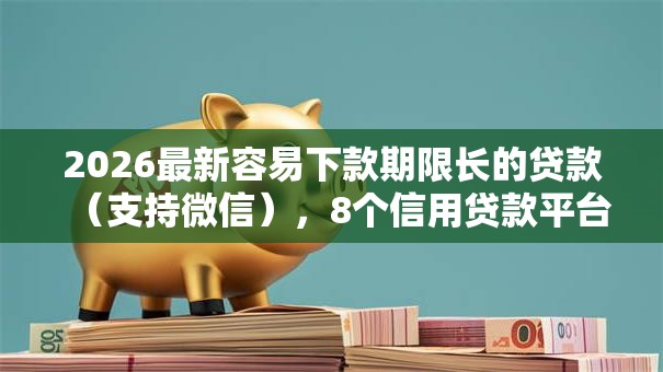 2026最新容易下款期限长的贷款(支持微信),8个信用贷款平台好无私分享 2026最新容易下款期限长的贷款(支持微信),8个信用贷款平台好无私分享