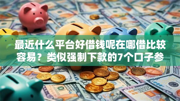 最近什么平台好借钱呢在哪借比较容易?类似强制下款的7个口子参考 最近什么平台好借钱呢在哪借比较容易?类似强制下款的7个口子参考