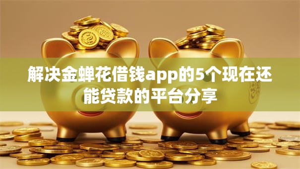 解决金蝉花借钱app的5个现在还能贷款的平台分享