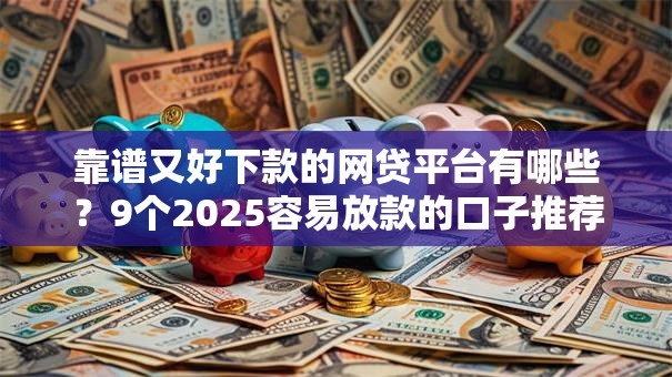 靠谱又好下款的网贷平台有哪些?9个2025容易放款的口子推荐给你 靠谱又好下款的网贷平台有哪些?9个2025容易放款的口子推荐给你
