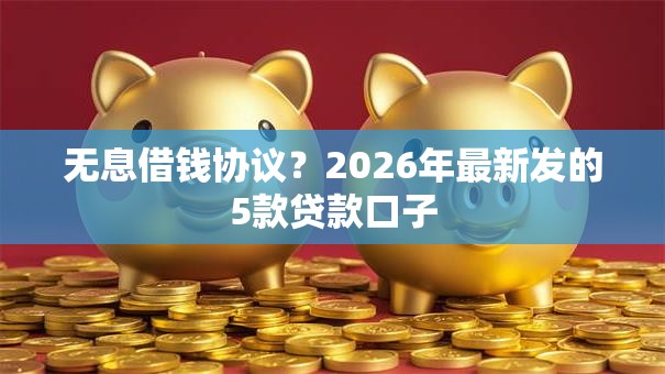 无息借钱协议？2026年最新发的5款贷款口子