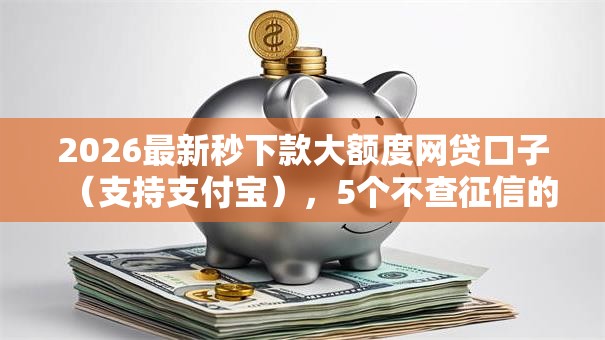 2026最新秒下款大额度网贷口子（支持支付宝），5个不查征信的借款平台百分百通过无私分享
