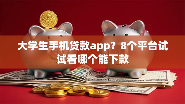 大学生手机贷款app？8个平台试试看哪个能下款
