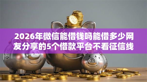 2026年微信能借钱吗能借多少网友分享的5个借款平台不看征信线上放款快我觉得不错! 2026年微信能借钱吗能借多少网友分享的5个借款平台不看征信线上放款快我觉得不错!