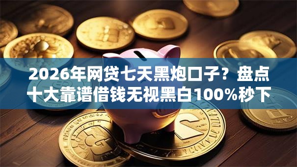 2026年网贷七天黑炮口子？盘点十大靠谱借钱无视黑白100%秒下软件