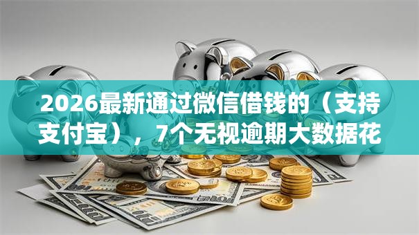 2026最新通过微信借钱的（支持支付宝），7个无视逾期大数据花户黑户app无私分享