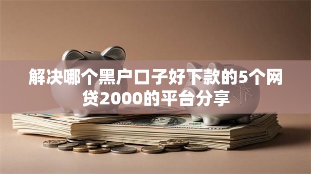 解决哪个黑户口子好下款的5个网贷2000的平台分享