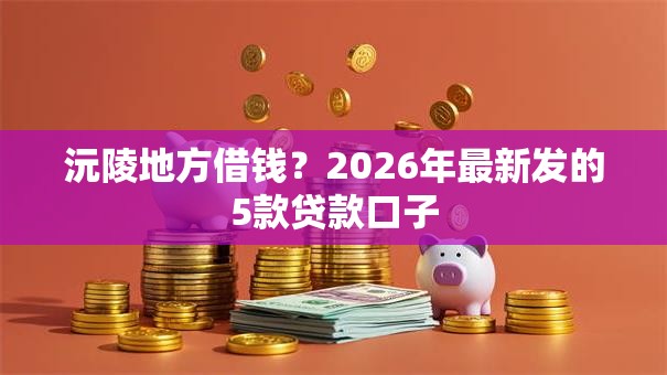 沅陵地方借钱?2026年最新发的5款贷款口子 沅陵地方借钱?2026年最新发的5款贷款口子