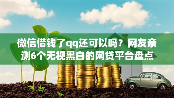 微信借钱了qq还可以吗？网友亲测6个无视黑白的网贷平台盘点