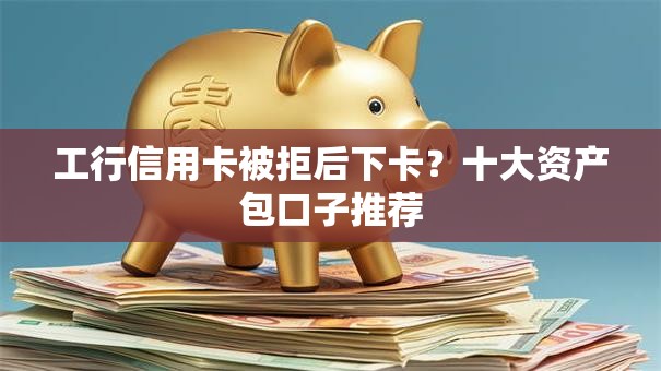 工行信用卡被拒后下卡？十大资产包口子推荐