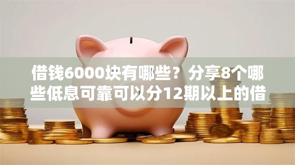借钱6000块有哪些？分享8个哪些低息可靠可以分12期以上的借款平台