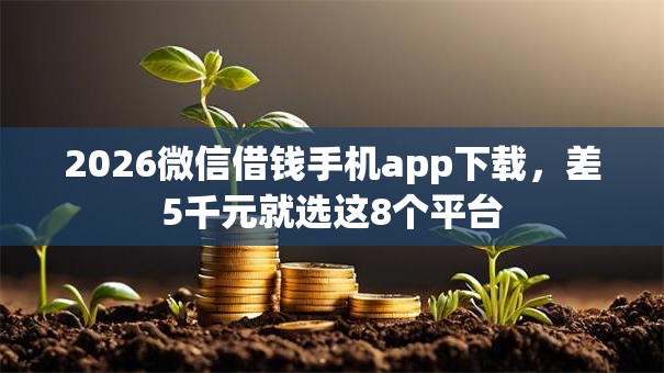 2026微信借钱手机app下载，差5千元就选这8个平台