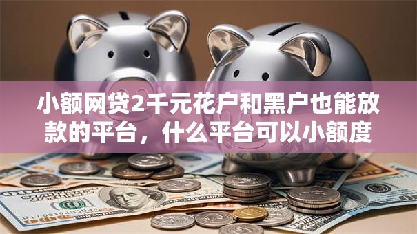 小额网贷2千元花户和黑户也能放款的平台,什么平台可以小额度借钱的6个平台介绍 小额网贷2千元花户和黑户也能放款的平台,什么平台可以小额度借钱的6个平台介绍