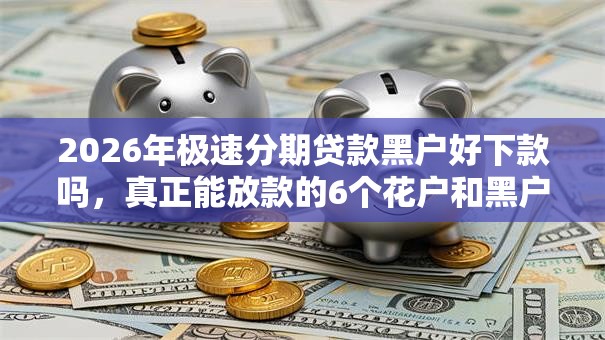 2026年极速分期贷款黑户好下款吗,真正能放款的6个花户和黑户也能放款的平台推荐 2026年极速分期贷款黑户好下款吗,真正能放款的6个花户和黑户也能放款的平台推荐