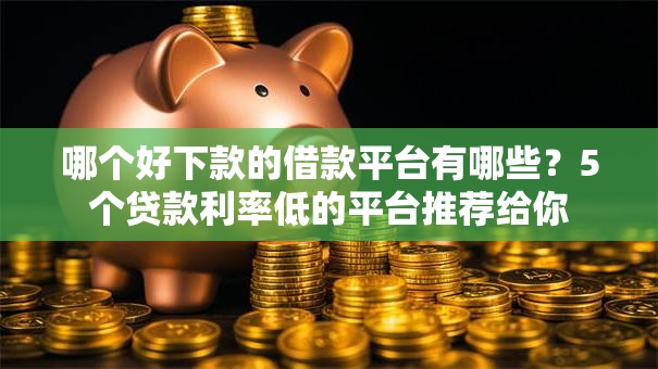 哪个好下款的借款平台有哪些？5个贷款利率低的平台推荐给你