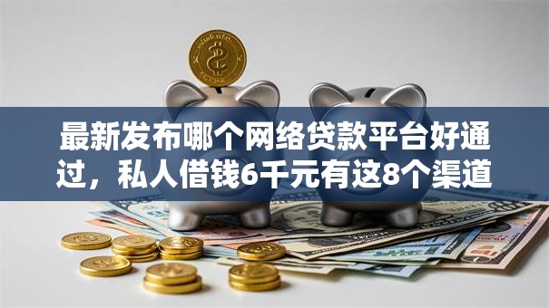 最新发布哪个网络贷款平台好通过，私人借钱6千元有这8个渠道