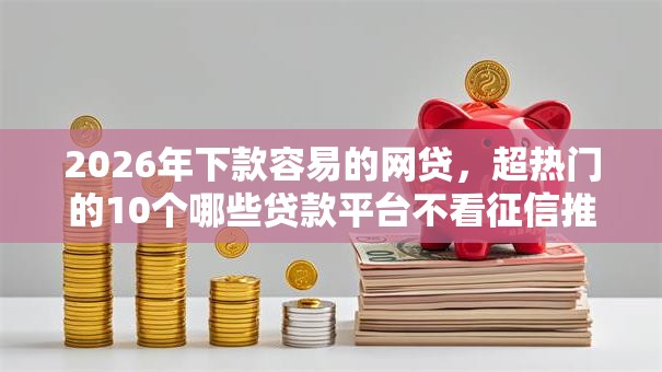2026年下款容易的网贷，超热门的10个哪些贷款平台不看征信推荐