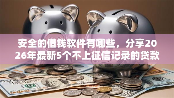 安全的借钱软件有哪些,分享2026年最新5个不上征信记录的贷款平台 安全的借钱软件有哪些,分享2026年最新5个不上征信记录的贷款平台