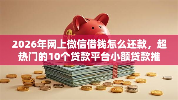 2026年网上微信借钱怎么还款，超热门的10个贷款平台小额贷款推荐