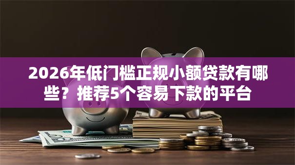 2026年低门槛正规小额贷款有哪些？推荐5个容易下款的平台