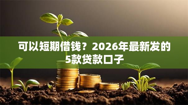 可以短期借钱?2026年最新发的5款贷款口子 可以短期借钱?2026年最新发的5款贷款口子