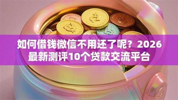 如何借钱微信不用还了呢？2026最新测评10个贷款交流平台