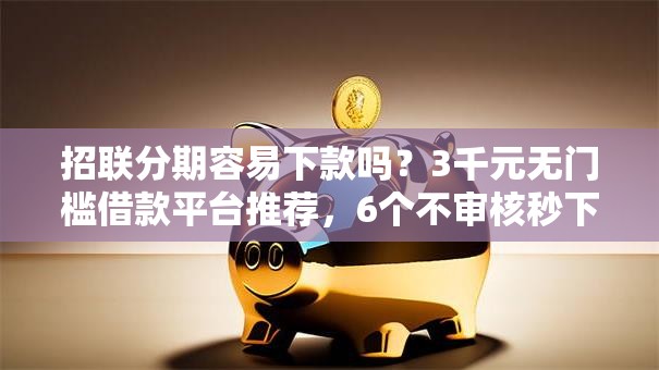 招联分期容易下款吗?3千元无门槛借款平台推荐,6个不审核秒下款的高炮口子盘点 招联分期容易下款吗?3千元无门槛借款平台推荐,6个不审核秒下款的高炮口子盘点