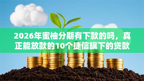 2026年蜜柚分期有下款的吗,真正能放款的10个捷信旗下的贷款平台推荐 2026年蜜柚分期有下款的吗,真正能放款的10个捷信旗下的贷款平台推荐