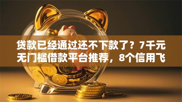 贷款已经通过还不下款了?7千元无门槛借款平台推荐,8个信用飞类似的口子盘点 贷款已经通过还不下款了?7千元无门槛借款平台推荐,8个信用飞类似的口子盘点