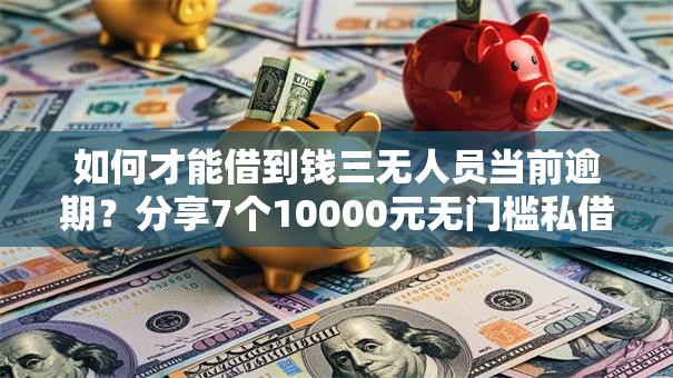 如何才能借到钱三无人员当前逾期？分享7个10000元无门槛私借平台