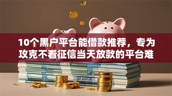 10个黑户平台能借款推荐，专为攻克不看征信当天放款的平台难题