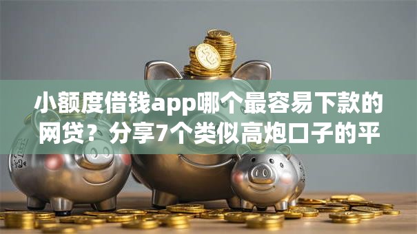 小额度借钱app哪个最容易下款的网贷？分享7个类似高炮口子的平台