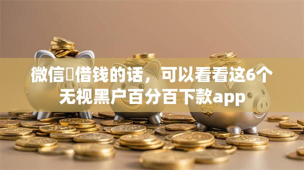 微信柆借钱的话,可以看看这6个无视黑户百分百下款app 微信柆借钱的话,可以看看这6个无视黑户百分百下款app