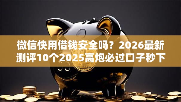 微信快用借钱安全吗？2026最新测评10个2025高炮必过口子秒下款