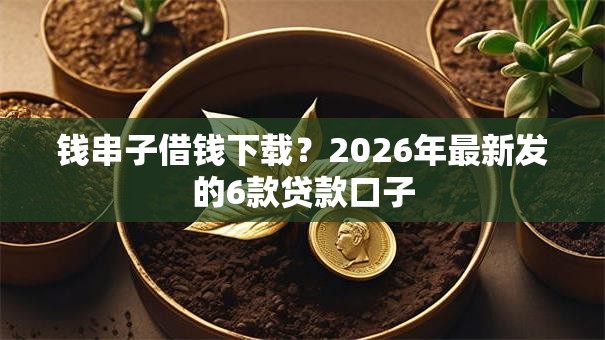 钱串子借钱下载？2026年最新发的6款贷款口子