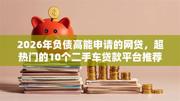 2026年负债高能申请的网贷,超热门的10个二手车贷款平台推荐 2026年负债高能申请的网贷,超热门的10个二手车贷款平台推荐