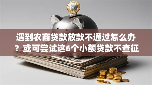 遇到农商贷款放款不通过怎么办?或可尝试这6个小额贷款不查征信的app 遇到农商贷款放款不通过怎么办?或可尝试这6个小额贷款不查征信的app