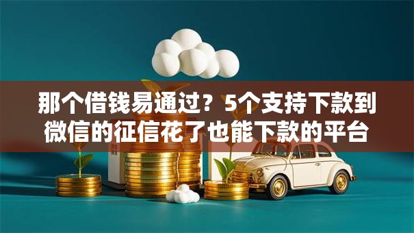 那个借钱易通过？5个支持下款到微信的征信花了也能下款的平台