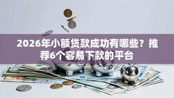 2026年小额贷款成功有哪些？推荐6个容易下款的平台