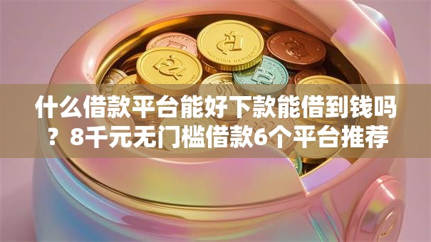 什么借款平台能好下款能借到钱吗？8千元无门槛借款6个平台推荐