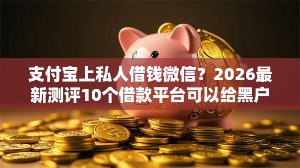 支付宝上私人借钱微信？2026最新测评10个借款平台可以给黑户当前有逾期的借款一万