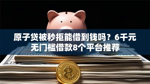 原子贷被秒拒能借到钱吗？6千元无门槛借款8个平台推荐