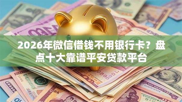 2026年微信借钱不用银行卡？盘点十大靠谱平安贷款平台