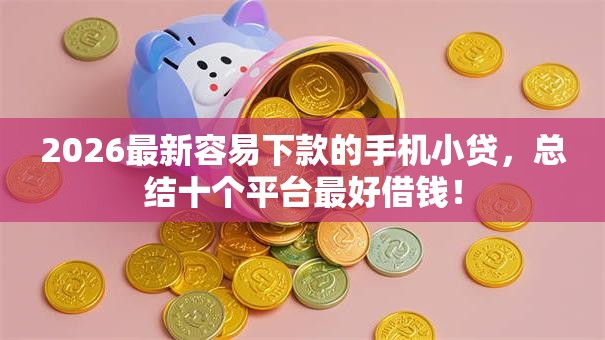 2026最新容易下款的手机小贷,总结十个平台最好借钱! 2026最新容易下款的手机小贷,总结十个平台最好借钱!