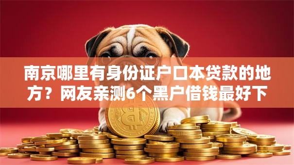 南京哪里有身份证户口本贷款的地方?网友亲测6个黑户借钱最好下款平台盘点 南京哪里有身份证户口本贷款的地方?网友亲测6个黑户借钱最好下款平台盘点