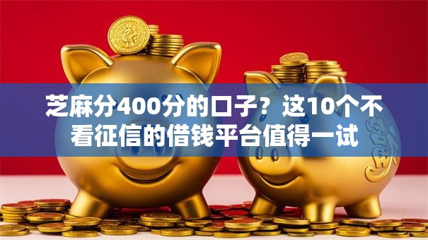 芝麻分400分的口子?这10个不看征信的借钱平台值得一试 芝麻分400分的口子?这10个不看征信的借钱平台值得一试