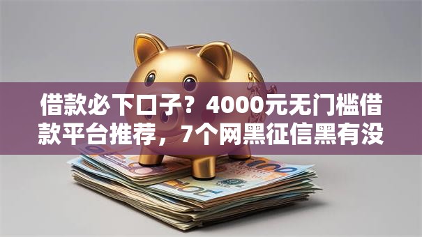 借款必下口子？4000元无门槛借款平台推荐，7个网黑征信黑有没有下款的口子盘点