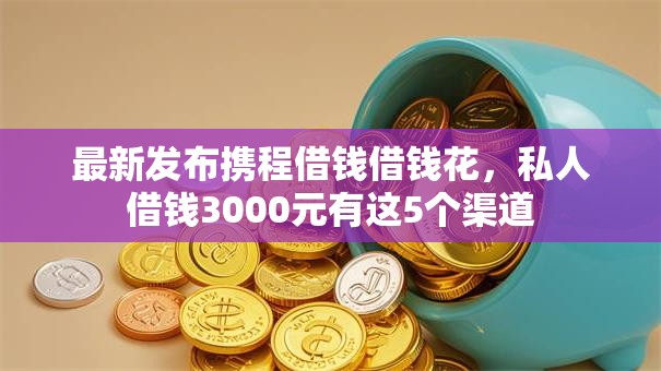 最新发布携程借钱借钱花,私人借钱3000元有这5个渠道 最新发布携程借钱借钱花,私人借钱3000元有这5个渠道